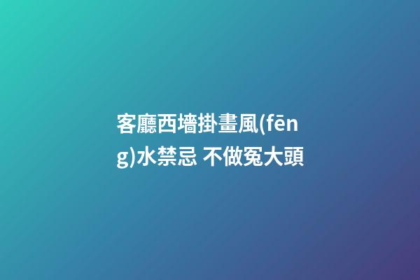 客廳西墻掛畫風(fēng)水禁忌 不做冤大頭